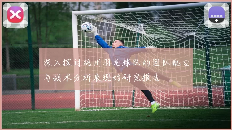 深入探讨杭州羽毛球队的团队配合与战术分析表现的研究报告