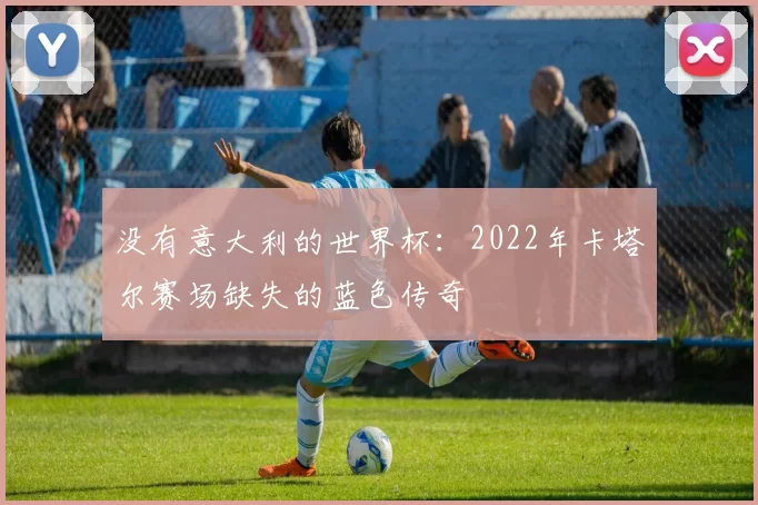 没有意大利的世界杯:2022年卡塔尔赛场缺失的蓝色传奇