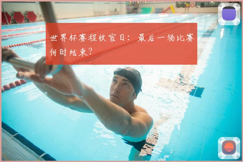 世界杯赛程收官日：最后一场比赛何时结束？