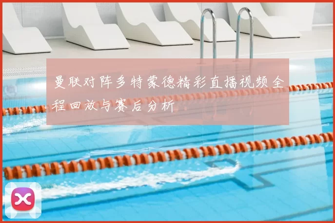 曼联对阵多特蒙德精彩直播视频全程回放与赛后分析