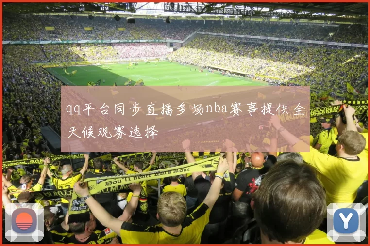 qq平台同步直播多场nba赛事提供全天候观赛选择