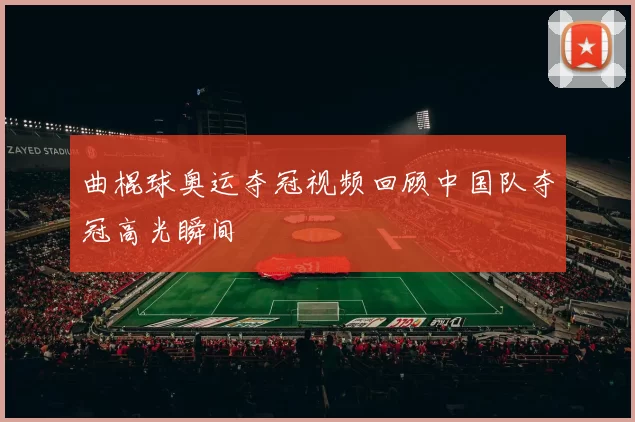 曲棍球奥运夺冠视频回顾中国队夺冠高光瞬间