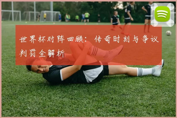 世界杯对阵回顾:传奇时刻与争议判罚全解析