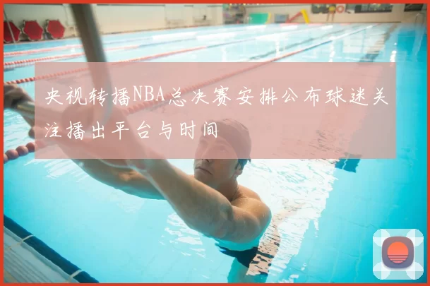 央视转播NBA总决赛安排公布球迷关注播出平台与时间