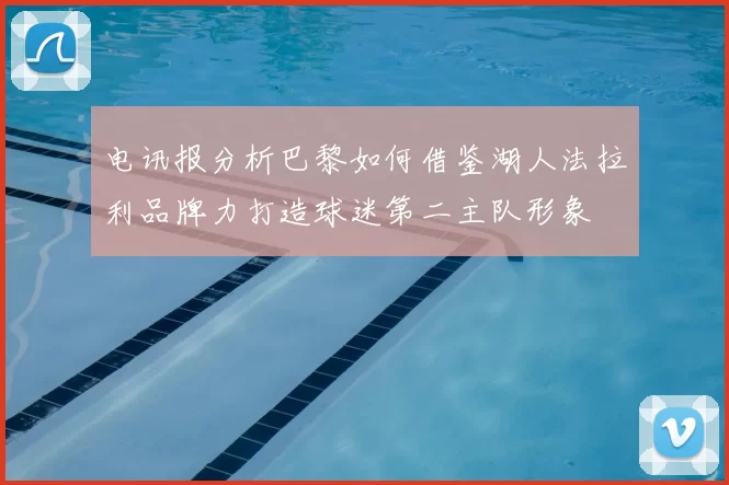 电讯报分析巴黎如何借鉴湖人法拉利品牌力打造球迷第二主队形象