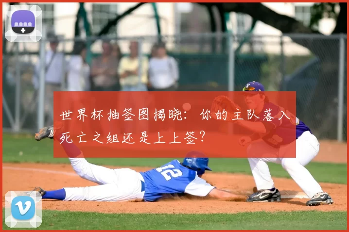 世界杯抽签图揭晓：你的主队落入死亡之组还是上上签？