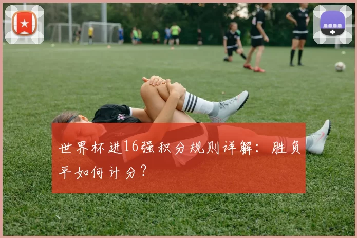 世界杯进16强积分规则详解:胜负平如何计分?