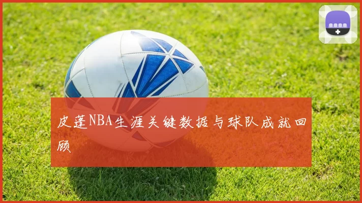皮蓬NBA生涯关键数据与球队成就回顾
