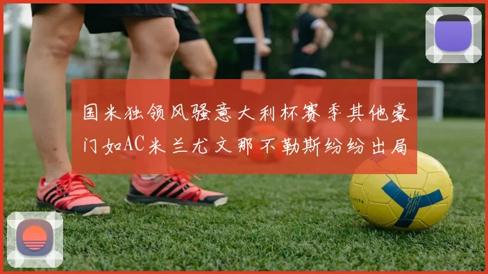 国米独领风骚意大利杯赛季其他豪门如AC米兰尤文那不勒斯纷纷出局