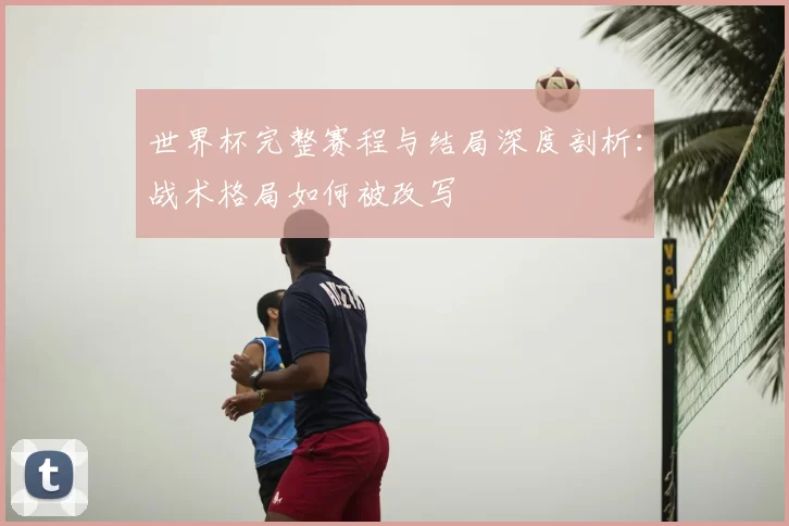 世界杯完整赛程与结局深度剖析:战术格局如何被改写