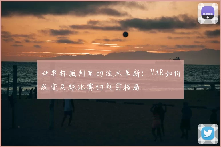 世界杯裁判里的技术革新：VAR如何改变足球比赛的判罚格局