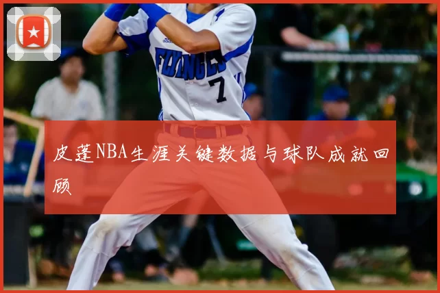 皮蓬NBA生涯关键数据与球队成就回顾