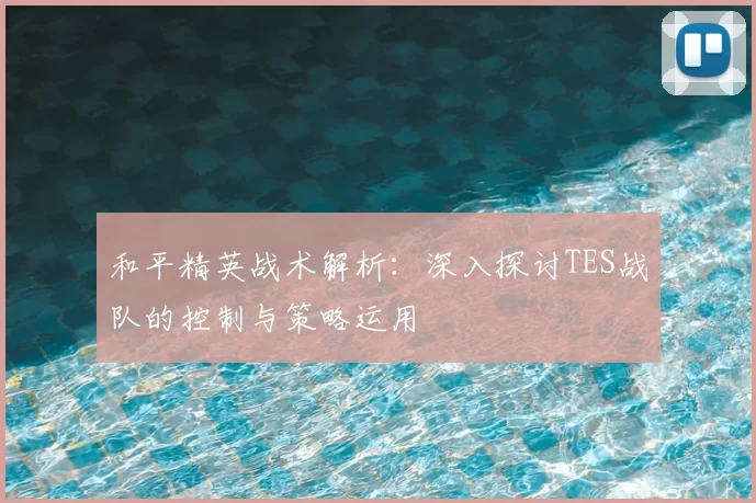 和平精英战术解析:深入探讨TES战队的控制与策略运用