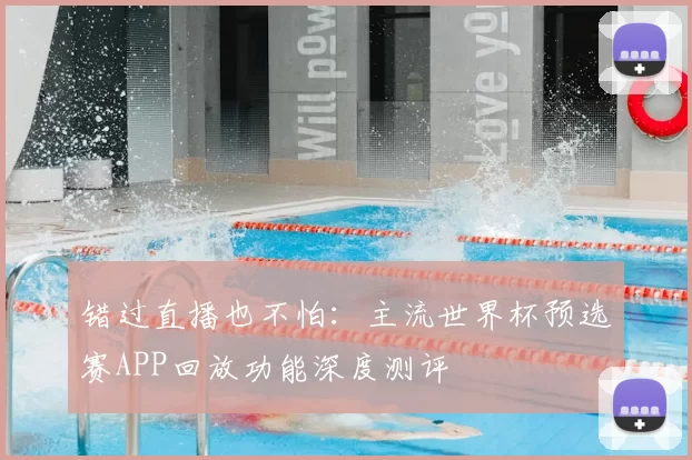 错过直播也不怕:主流世界杯预选赛APP回放功能深度测评