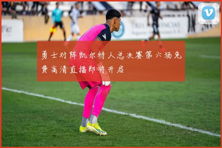 勇士对阵凯尔特人总决赛第六场免费高清直播即将开启