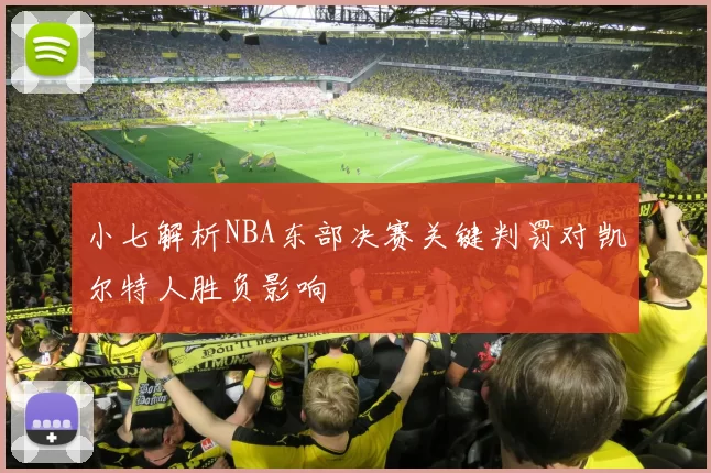 小七解析NBA东部决赛关键判罚对凯尔特人胜负影响
