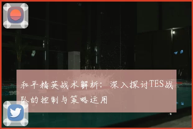 和平精英战术解析：深入探讨TES战队的控制与策略运用