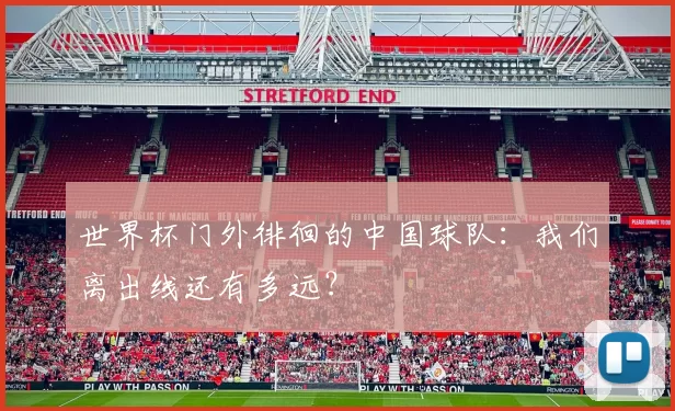 世界杯门外徘徊的中国球队：我们离出线还有多远？