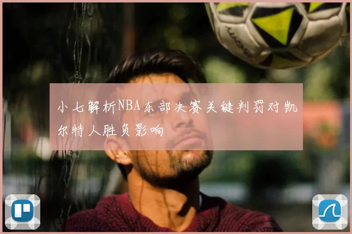 小七解析NBA东部决赛关键判罚对凯尔特人胜负影响