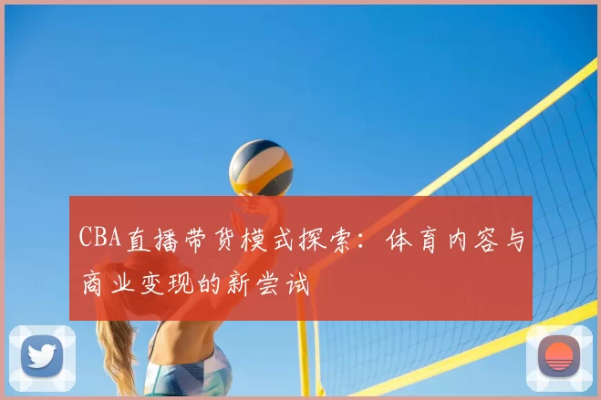 CBA直播带货模式探索：体育内容与商业变现的新尝试