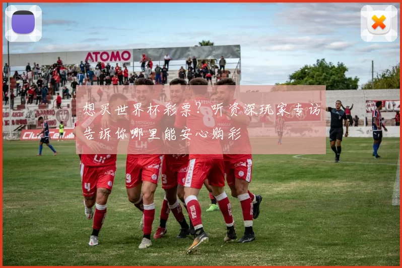 想买世界杯彩票？听资深玩家专访告诉你哪里能安心购彩