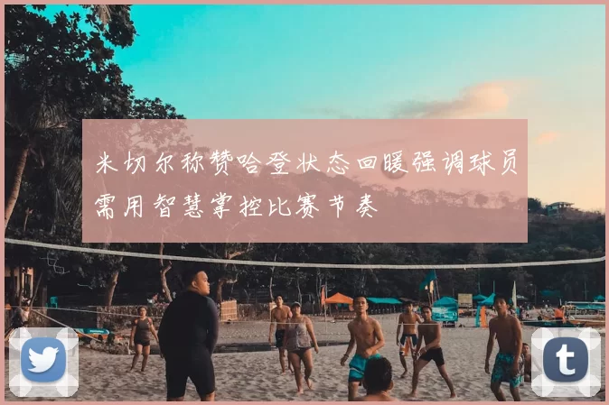 米切尔称赞哈登状态回暖强调球员需用智慧掌控比赛节奏