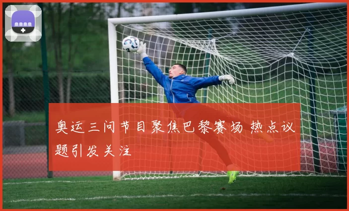 奥运三问节目聚焦巴黎赛场 热点议题引发关注