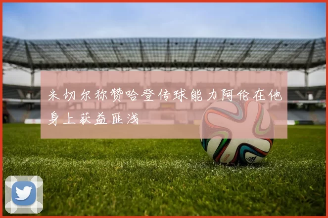 米切尔称赞哈登传球能力阿伦在他身上获益匪浅