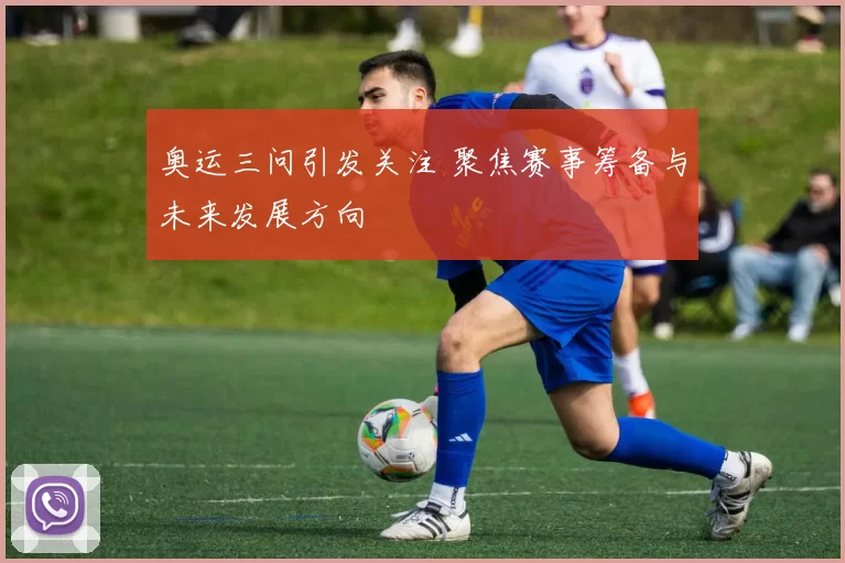 奥运三问引发关注 聚焦赛事筹备与未来发展方向