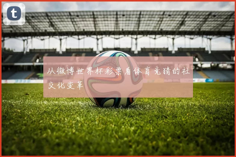 从微博世界杯彩票看体育竞猜的社交化变革