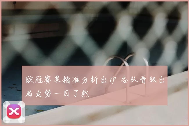 欧冠赛果精准分析出炉 各队晋级出局走势一目了然