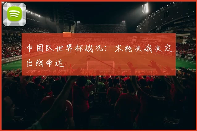 中国队世界杯战况:末轮决战决定出线命运