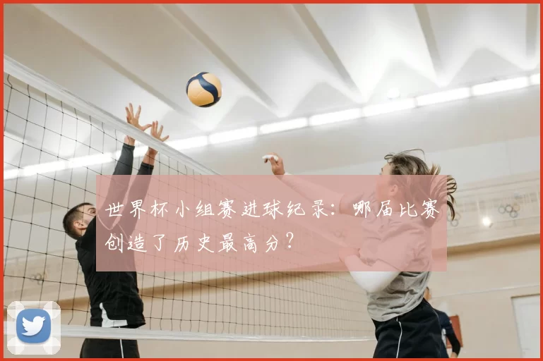 世界杯小组赛进球纪录:哪届比赛创造了历史最高分?