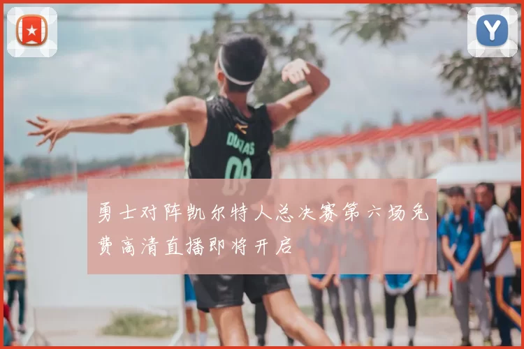 勇士对阵凯尔特人总决赛第六场免费高清直播即将开启