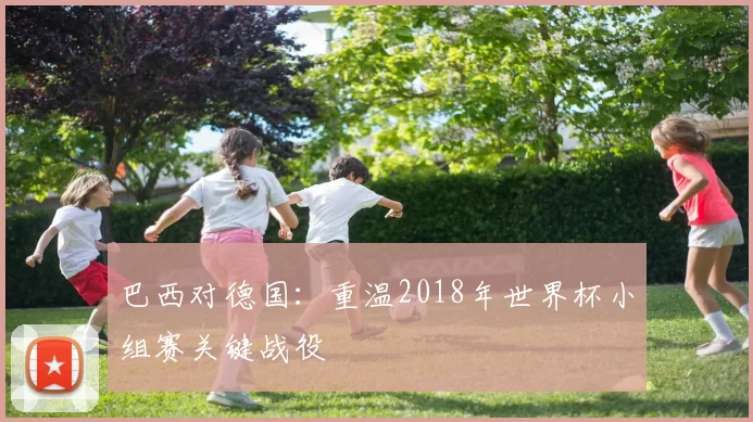 巴西对德国：重温2018年世界杯小组赛关键战役
