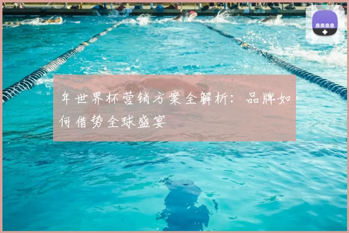 年世界杯营销方案全解析：品牌如何借势全球盛宴