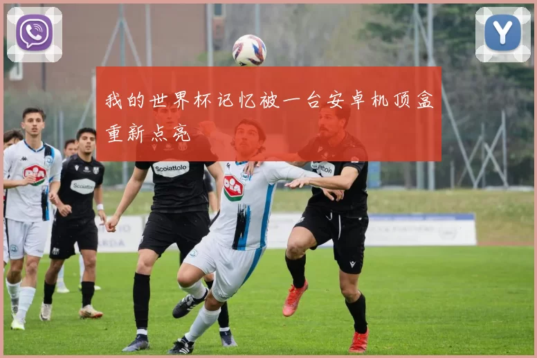 我的世界杯记忆被一台安卓机顶盒重新点亮