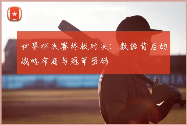 世界杯决赛终极对决：数据背后的战略布局与冠军密码