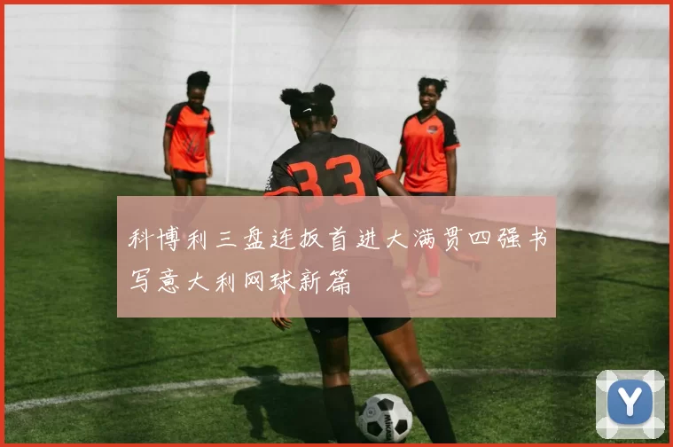 科博利三盘连扳首进大满贯四强书写意大利网球新篇