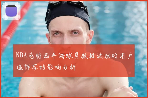 NBA范特西手游球员数据波动对用户选阵容的影响分析