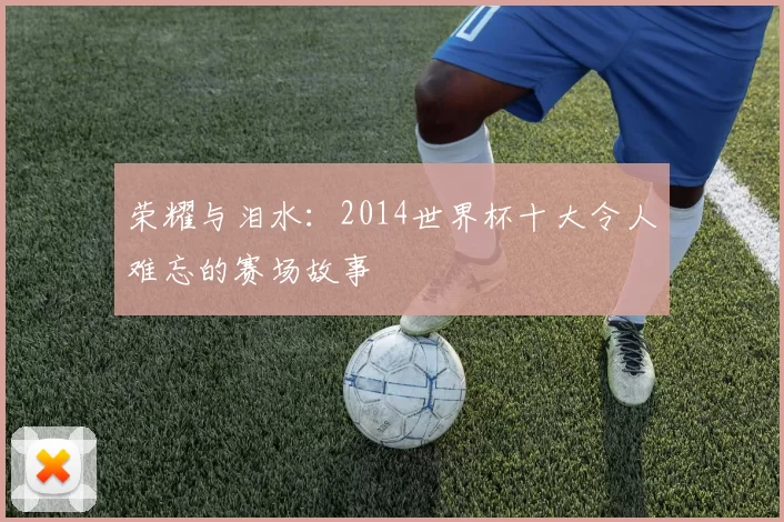 荣耀与泪水：2014世界杯十大令人难忘的赛场故事