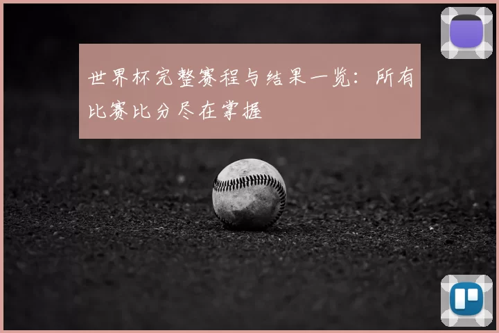 世界杯完整赛程与结果一览：所有比赛比分尽在掌握
