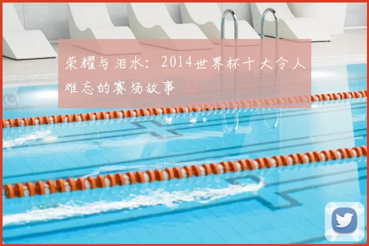 荣耀与泪水:2014世界杯十大令人难忘的赛场故事