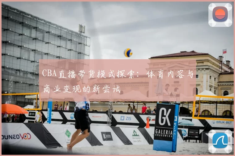 CBA直播带货模式探索:体育内容与商业变现的新尝试