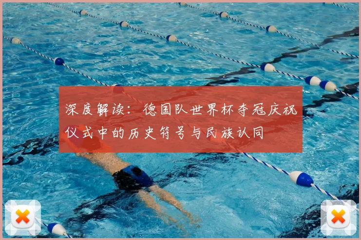 深度解读：德国队世界杯夺冠庆祝仪式中的历史符号与民族认同