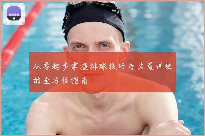 从零起步掌握排球技巧与力量训练的全方位指南