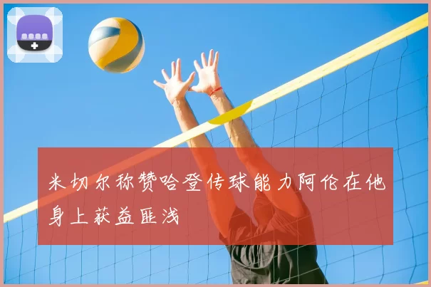 米切尔称赞哈登传球能力阿伦在他身上获益匪浅