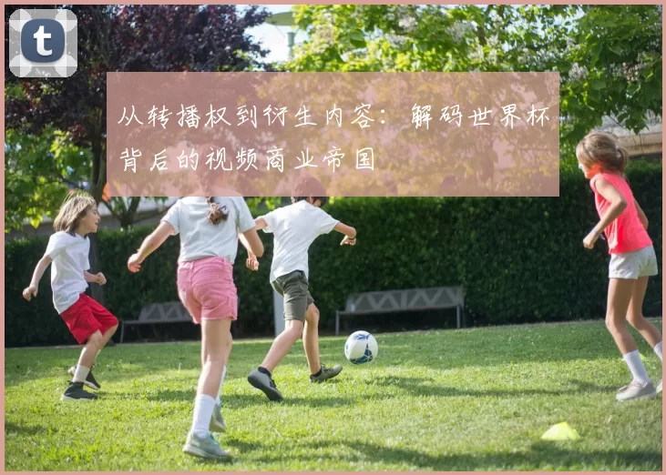 从转播权到衍生内容:解码世界杯背后的视频商业帝国