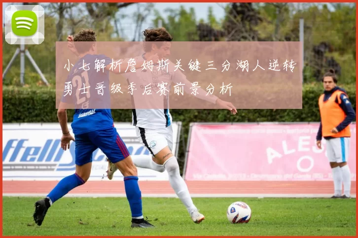 小七解析詹姆斯关键三分湖人逆转勇士晋级季后赛前景分析