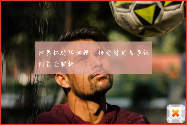 世界杯对阵回顾:传奇时刻与争议判罚全解析